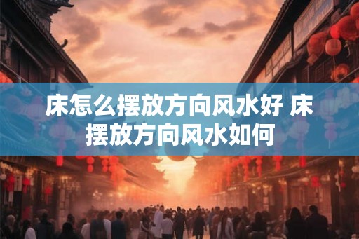 床怎么摆放方向风水好 床摆放方向风水如何