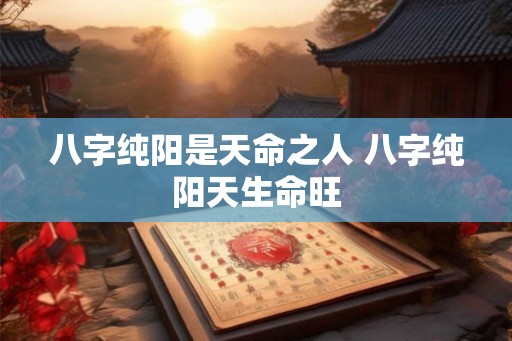 八字纯阳是天命之人 八字纯阳天生命旺