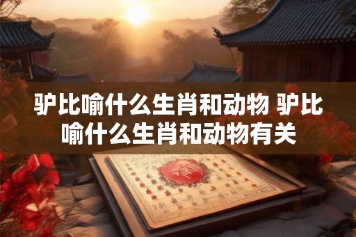 驴比喻什么生肖和动物 驴比喻什么生肖和动物有关