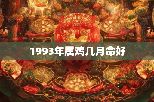 1993年属鸡几月命好 1993年属鸡几月命好