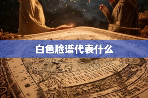 白色脸谱代表什么 白色脸谱代表什么