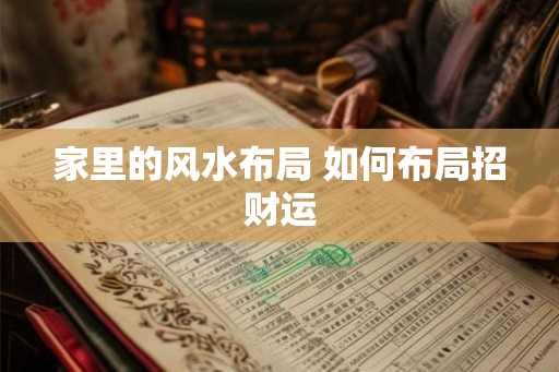 家里的风水布局 如何布局招财运 家里的风水布局 如何布局招财运