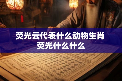 荧光云代表什么动物生肖 荧光什么什么 荧光云代表什么动物生肖 荧光什么什么