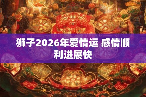 狮子2026年爱情运 感情顺利进展快