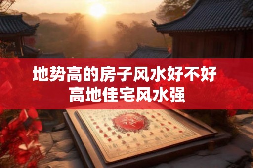 地势高的房子风水好不好 高地佳宅风水强