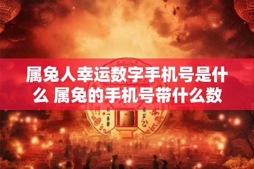属兔人幸运数字手机号是什么 属兔的手机号带什么数字吉利
