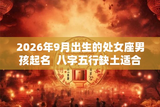 2026年9月出生的处女座男孩起名  八字五行缺土适合什么名字