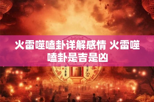 火雷噬嗑卦详解感情 火雷噬嗑卦是吉是凶