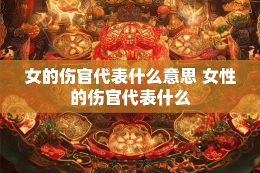 女的伤官代表什么意思 女性的伤官代表什么 女的伤官代表什么意思 女性的伤官代表什么