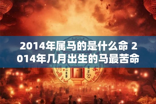 2014年属马的是什么命 2014年几月出生的马最苦命 2014年属马的是什么命 2014年几月出生的马最苦命