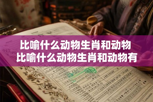 比喻什么动物生肖和动物 比喻什么动物生肖和动物有关 比喻什么动物生肖和动物 比喻什么动物生肖和动物有关