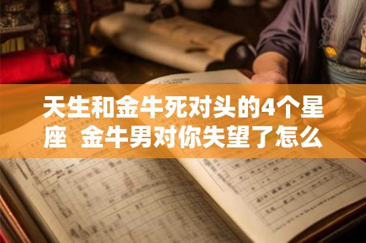 天生和金牛死对头的4个星座  金牛男对你失望了怎么挽回