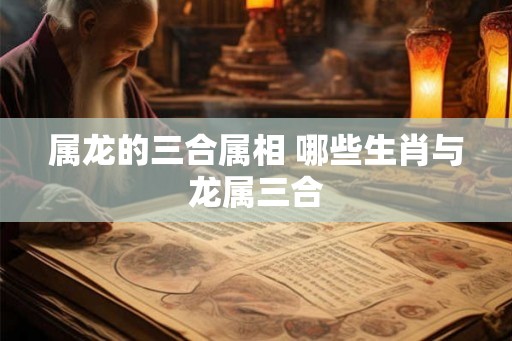 属龙的三合属相 哪些生肖与龙属三合 属龙的三合属相 哪些生肖与龙属三合