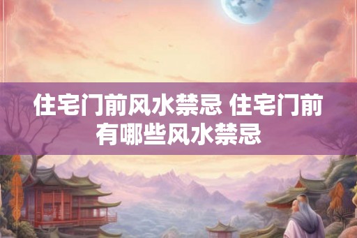 住宅门前风水禁忌 住宅门前有哪些风水禁忌 住宅门前风水禁忌 住宅门前有哪些风水禁忌