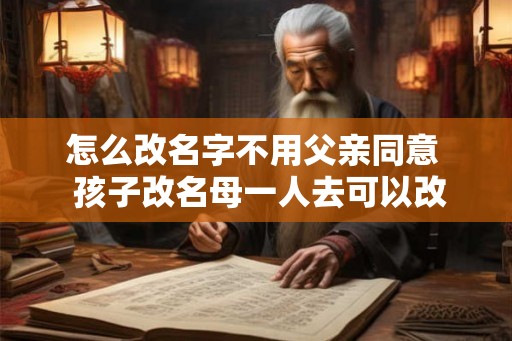 怎么改名字不用父亲同意  孩子改名母一人去可以改吗