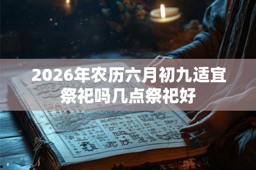 2026年农历六月初九适宜祭祀吗几点祭祀好