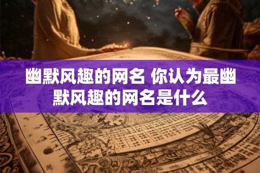 幽默风趣的网名 你认为最幽默风趣的网名是什么