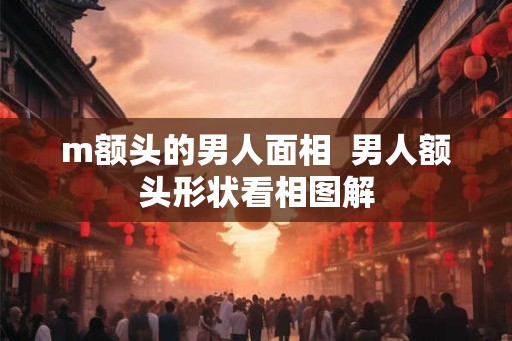 m额头的男人面相  男人额头形状看相图解
