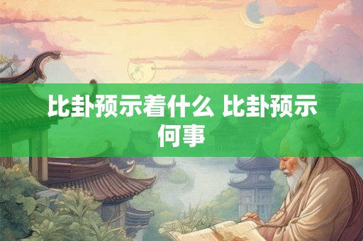 比卦预示着什么 比卦预示何事 比卦预示着什么 比卦预示何事