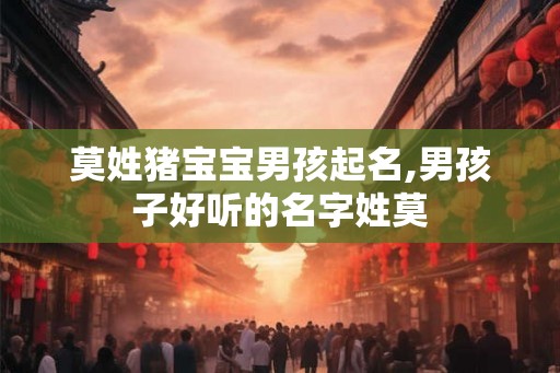 莫姓猪宝宝男孩起名,男孩子好听的名字姓莫