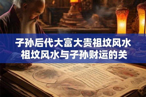 子孙后代大富大贵祖坟风水 祖坟风水与子孙财运的关系