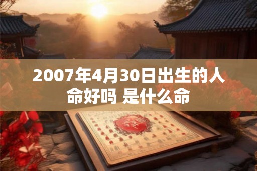 2007年4月30日出生的人命好吗 是什么命
