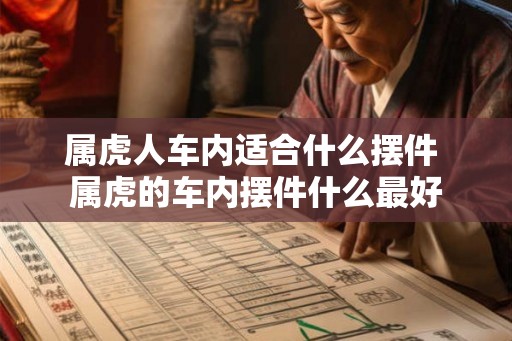 属虎人车内适合什么摆件 属虎的车内摆件什么最好
