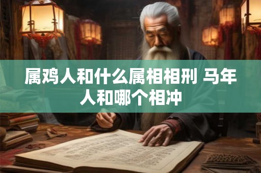 属鸡人和什么属相相刑 马年人和哪个相冲