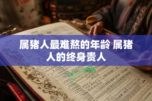 属猪人最难熬的年龄 属猪人的终身贵人