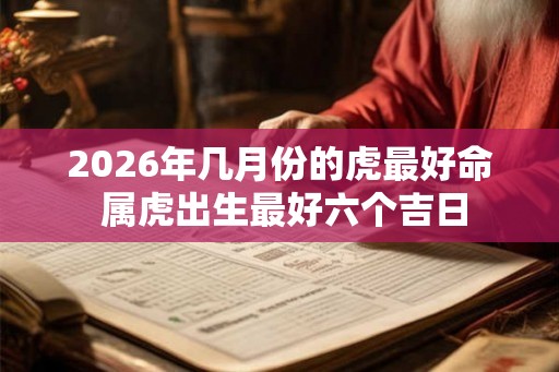 2026年几月份的虎最好命 属虎出生最好六个吉日