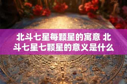 北斗七星每颗星的寓意 北斗七星七颗星的意义是什么