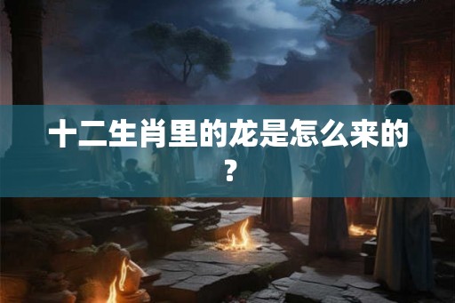 十二生肖里的龙是怎么来的？