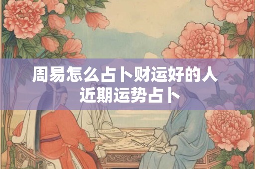 周易怎么占卜财运好的人  近期运势占卜