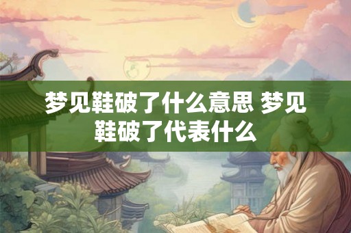 梦见鞋破了什么意思 梦见鞋破了代表什么