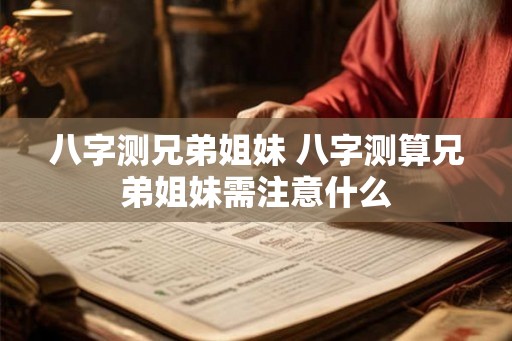 八字测兄弟姐妹 八字测算兄弟姐妹需注意什么