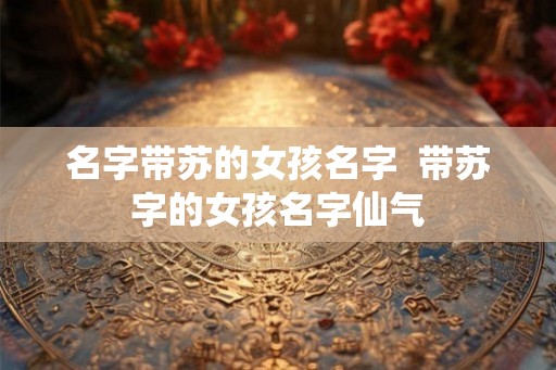 名字带苏的女孩名字  带苏字的女孩名字仙气