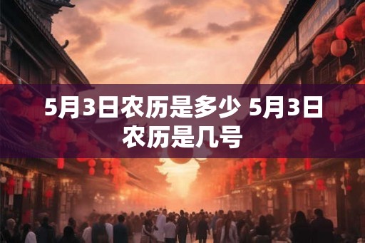 5月3日农历是多少 5月3日农历是几号