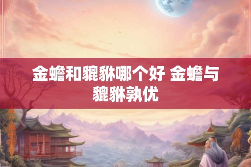 金蟾和貔貅哪个好 金蟾与貔貅孰优