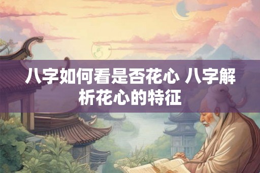 八字如何看是否花心 八字解析花心的特征 八字如何看是否花心 八字解析花心的特征