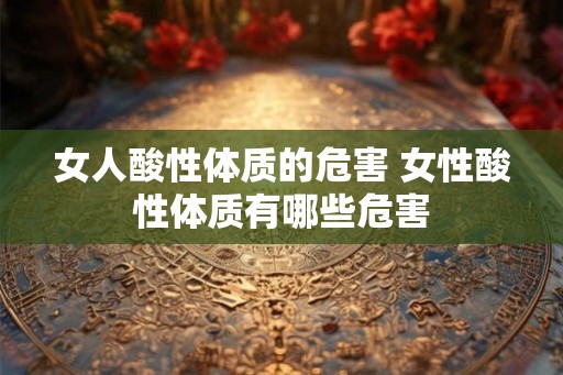 女人酸性体质的危害 女性酸性体质有哪些危害