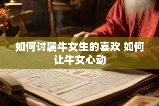 如何讨属牛女生的喜欢 如何让牛女心动