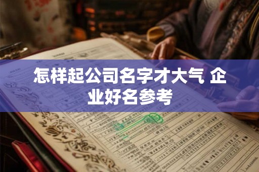 怎样起公司名字才大气 企业好名参考