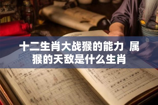 十二生肖大战猴的能力  属猴的天敌是什么生肖