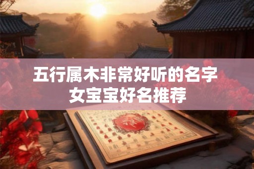 五行属木非常好听的名字 女宝宝好名推荐 五行属木非常好听的名字 女宝宝好名推荐