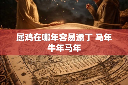 属鸡在哪年容易添丁 马年牛年马年