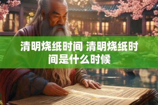 清明烧纸时间 清明烧纸时间是什么时候