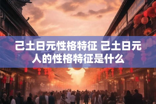 己土日元性格特征 己土日元人的性格特征是什么