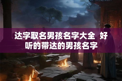 达字取名男孩名字大全  好听的带达的男孩名字