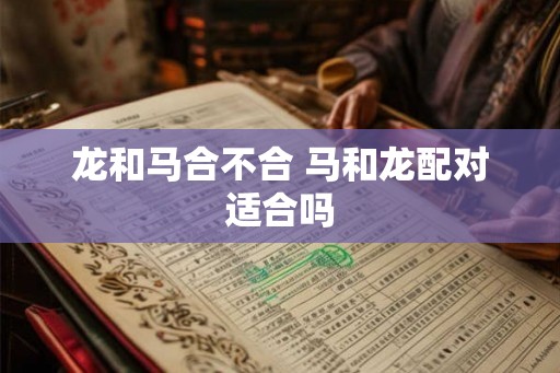 龙和马合不合 马和龙配对适合吗