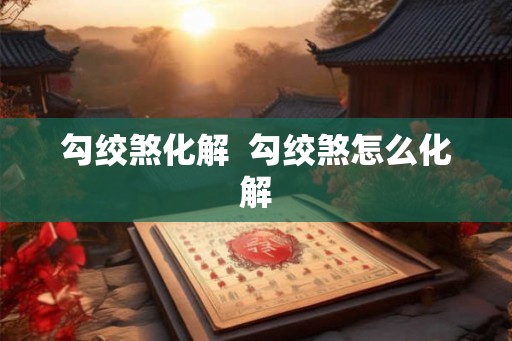 勾绞煞化解  勾绞煞怎么化解
